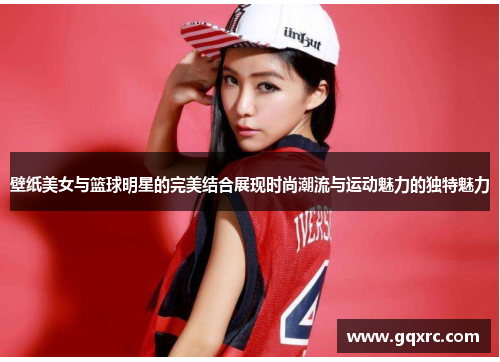 壁纸美女与篮球明星的完美结合展现时尚潮流与运动魅力的独特魅力